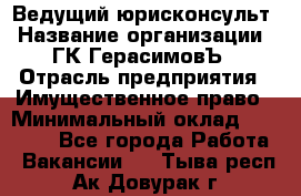 Ведущий юрисконсульт › Название организации ­ ГК ГерасимовЪ › Отрасль предприятия ­ Имущественное право › Минимальный оклад ­ 30 000 - Все города Работа » Вакансии   . Тыва респ.,Ак-Довурак г.